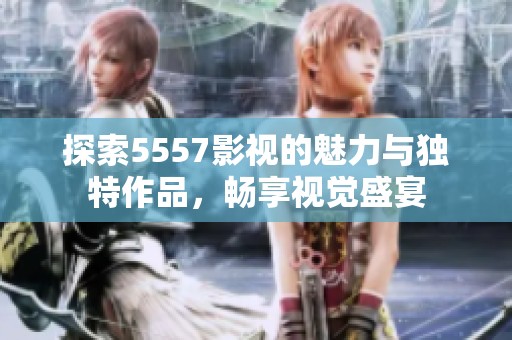 探索5557影視的魅力與獨特作品，暢享視覺盛宴