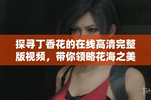 探尋丁香花的在線高清完整版視頻，帶你領略花海之美