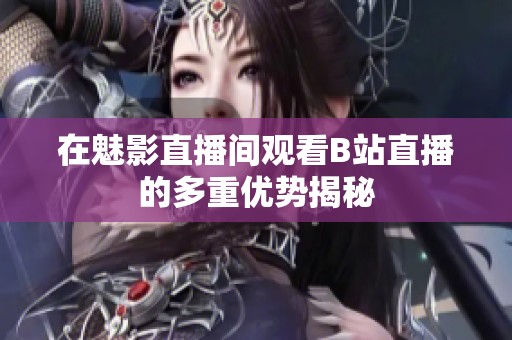 在魅影直播間觀看B站直播的多重優勢揭秘