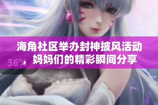 海角社區(qū)舉辦封神披風(fēng)活動，媽媽們的精彩瞬間分享