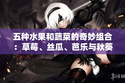 五種水果和蔬菜的奇妙組合：草莓、絲瓜、芭樂與秋葵的色彩盛宴
