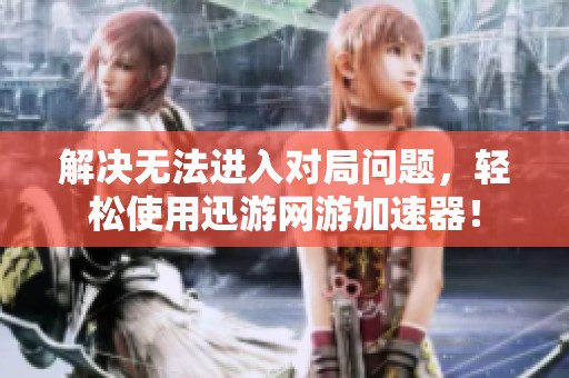 解決無法進入對局問題，輕松使用迅游網游加速器！