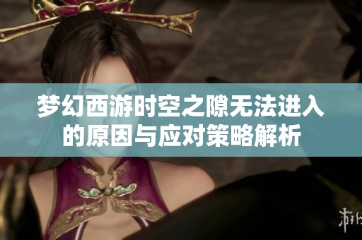 夢(mèng)幻西游時(shí)空之隙無法進(jìn)入的原因與應(yīng)對(duì)策略解析