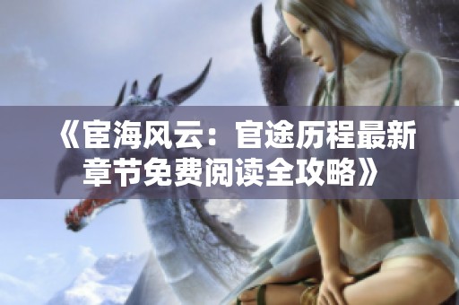 《宦海風云：官途歷程最新章節免費閱讀全攻略》