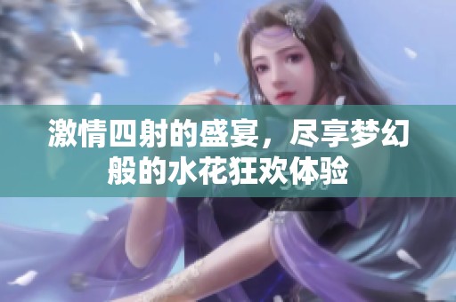激情四射的盛宴，盡享夢幻般的水花狂歡體驗