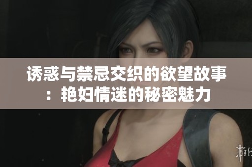 誘惑與禁忌交織的欲望故事：艷婦情迷的秘密魅力