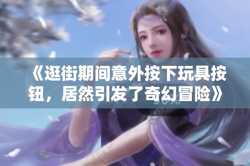 《逛街期間意外按下玩具按鈕，居然引發了奇幻冒險》