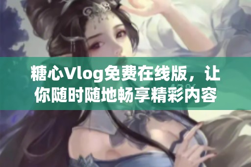 糖心Vlog免費在線版，讓你隨時隨地暢享精彩內容