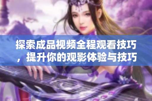探索成品視頻全程觀看技巧，提升你的觀影體驗與技巧