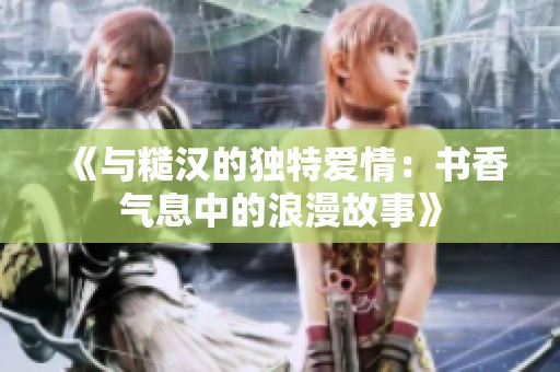 《與糙漢的獨(dú)特愛情：書香氣息中的浪漫故事》