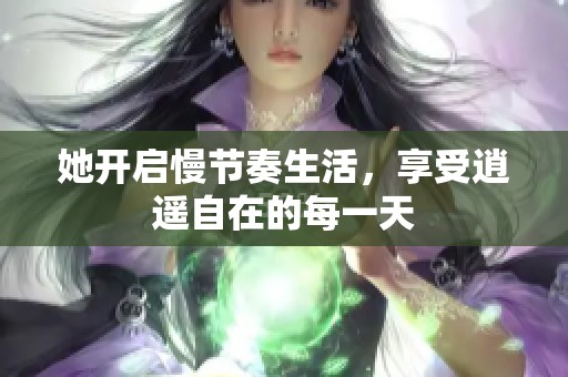 她開啟慢節奏生活，享受逍遙自在的每一天