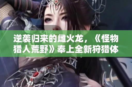 逆襲歸來的雌火龍，《怪物獵人荒野》奉上全新狩獵體驗