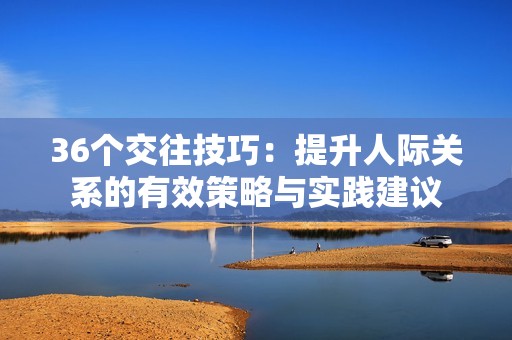 36個交往技巧：提升人際關系的有效策略與實踐建議