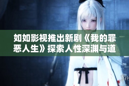 如如影視推出新劇《我的罪惡人生》探索人性深淵與道德選擇