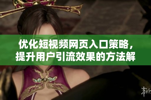優化短視頻網頁入口策略，提升用戶引流效果的方法解析
