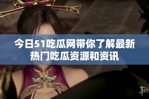 今日51吃瓜網(wǎng)帶你了解最新熱門吃瓜資源和資訊