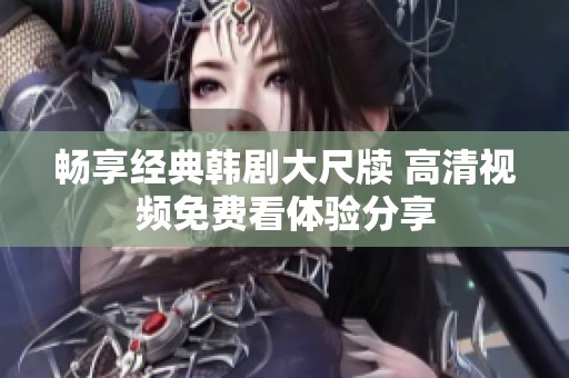 暢享經典韓劇大尺牘 高清視頻免費看體驗分享