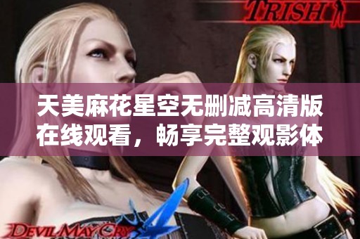 天美麻花星空無刪減高清版在線觀看，暢享完整觀影體驗(yàn)