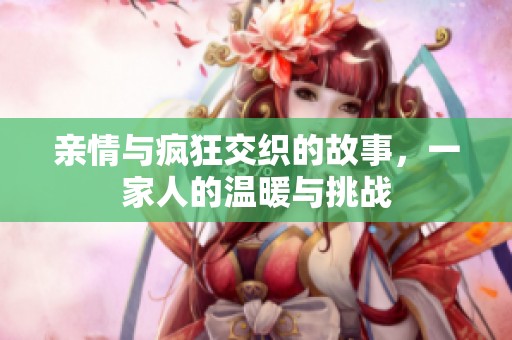 親情與瘋狂交織的故事，一家人的溫暖與挑戰