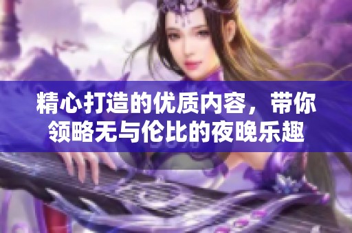 精心打造的優(yōu)質內容，帶你領略無與倫比的夜晚樂趣