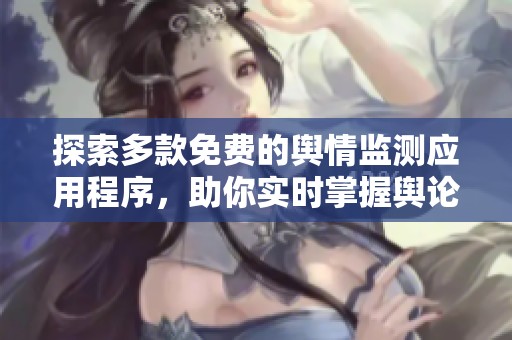 探索多款免費的輿情監測應用程序，助你實時掌握輿論動態