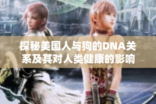 探秘美國人與狗的DNA關系及其對人類健康的影響
