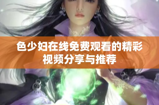 色少婦在線免費觀看的精彩視頻分享與推薦