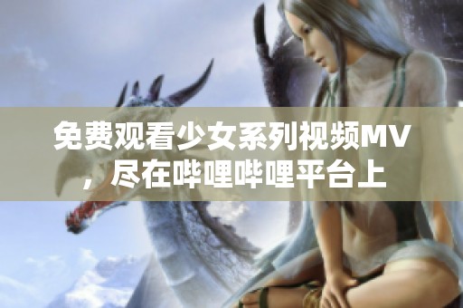 免費觀看少女系列視頻MV，盡在嗶哩嗶哩平臺上