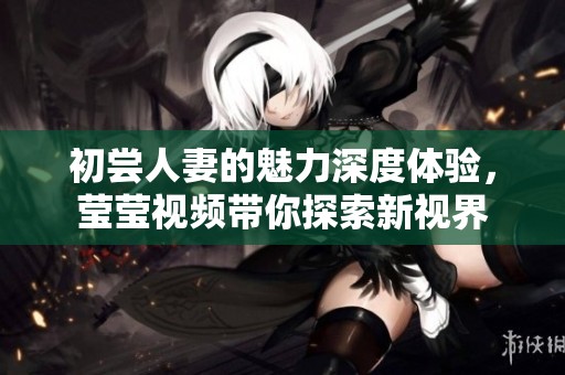 初嘗人妻的魅力深度體驗，瑩瑩視頻帶你探索新視界
