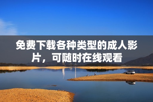 免費(fèi)下載各種類型的成人影片，可隨時(shí)在線觀看