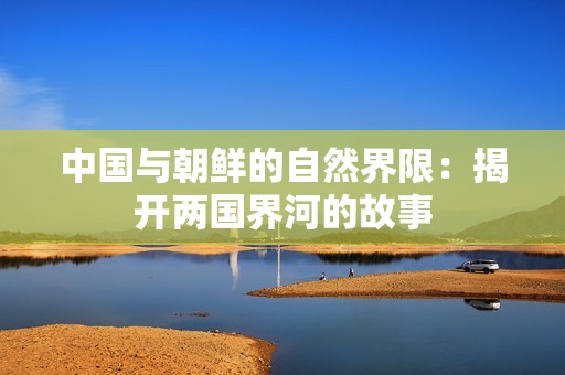 中國與朝鮮的自然界限：揭開兩國界河的故事