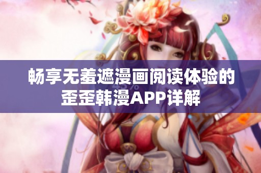 暢享無羞遮漫畫閱讀體驗的歪歪韓漫APP詳解