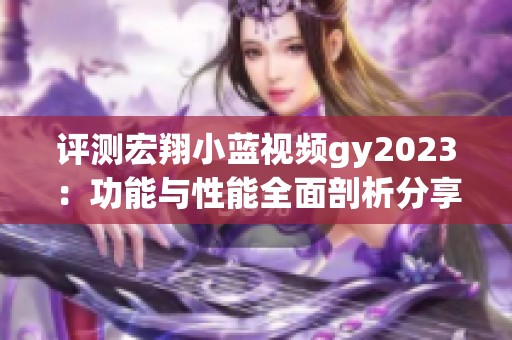 評測宏翔小藍視頻gy2023：功能與性能全面剖析分享