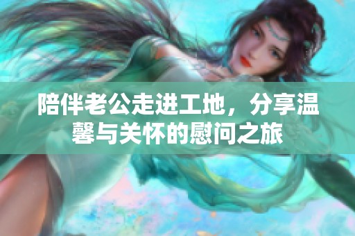 陪伴老公走進工地，分享溫馨與關懷的慰問之旅