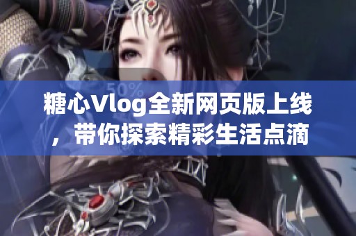 糖心Vlog全新網(wǎng)頁版上線，帶你探索精彩生活點滴