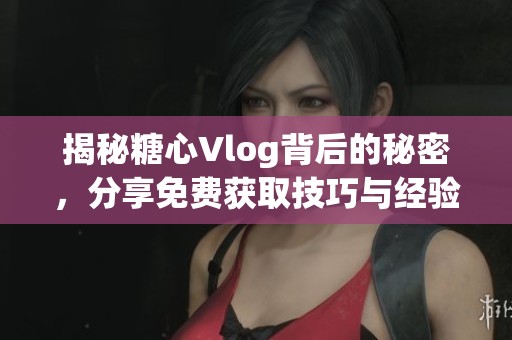 揭秘糖心Vlog背后的秘密，分享免費獲取技巧與經驗