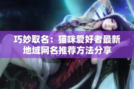 巧妙取名：貓咪愛好者最新地域網名推薦方法分享