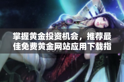 掌握黃金投資機會，推薦最佳免費黃金網站應用下載指南