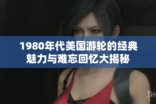 1980年代美國游輪的經典魅力與難忘回憶大揭秘