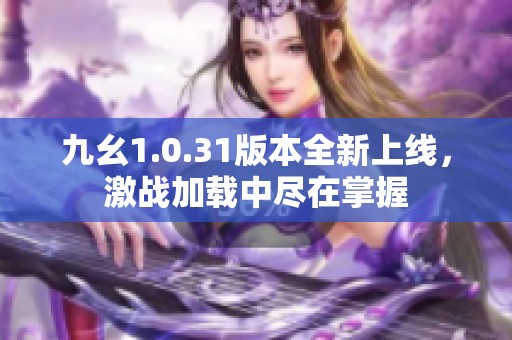 九幺1.0.31版本全新上線，激戰加載中盡在掌握