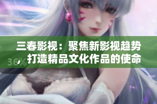 三春影視：聚焦新影視趨勢，打造精品文化作品的使命與愿景