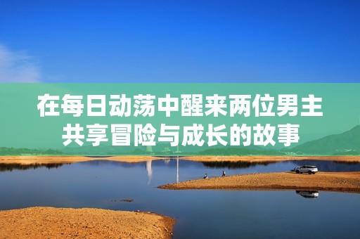 在每日動蕩中醒來兩位男主共享冒險與成長的故事