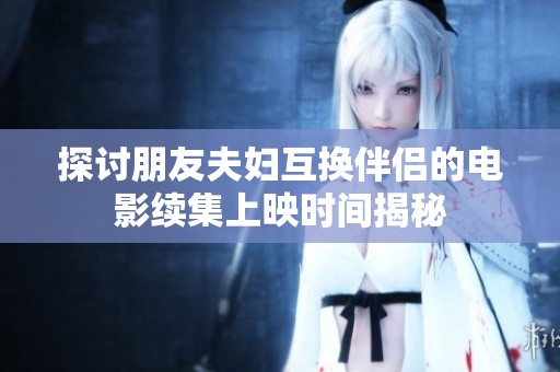 探討朋友夫婦互換伴侶的電影續集上映時間揭秘