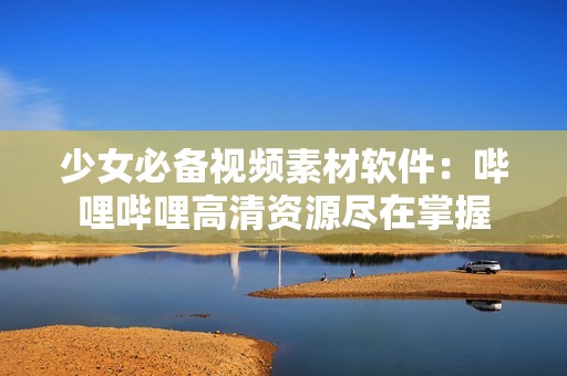 少女必備視頻素材軟件：嗶哩嗶哩高清資源盡在掌握