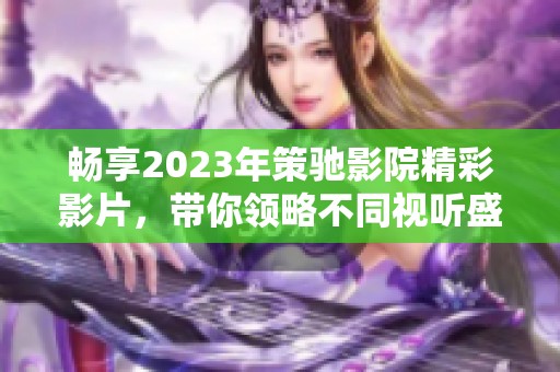 暢享2023年策馳影院精彩影片，帶你領略不同視聽盛宴
