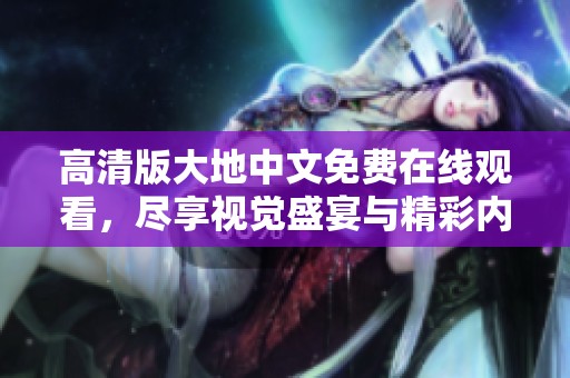 高清版大地中文免費在線觀看，盡享視覺盛宴與精彩內(nèi)容