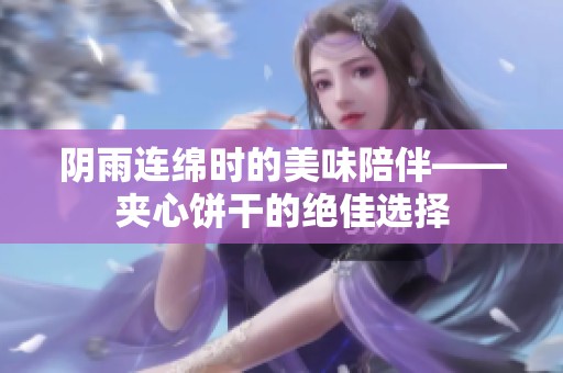 陰雨連綿時的美味陪伴——夾心餅干的絕佳選擇