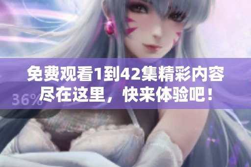 免費(fèi)觀看1到42集精彩內(nèi)容盡在這里，快來(lái)體驗(yàn)吧！