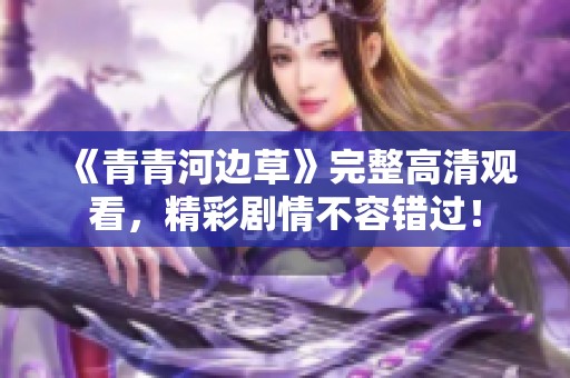 《青青河邊草》完整高清觀看，精彩劇情不容錯過！