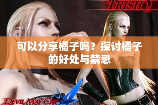 可以分享橘子嗎？探討橘子的好處與禁忌